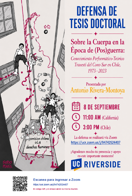 Defensa de tesis doctoral. Sobre la cuerpa en época de (pos)guerra: conocimiento performático-teórico travesti del Cono Sur en Chile 1973-2023. Presentada por Antonio Rivera-Montoya. 8 de septiembre, 11AM (California), 3PM (Chile). La defensa se realizará vía Zoom. ¡Agradezco mucho tu presencia y apoyo en este importante momento! UCRiverside