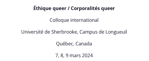 Texto (en franc&eacute;s): &Eacute;thique queer / Corporalit&eacute;s queer. Colloque international. Universit&eacute; de Sherbrooke, Campus de Longueuil. Qu&eacute;bec, Canada. 7, 8, 9 mars 2024.