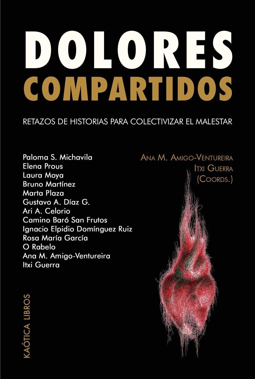 Cubierta del libro Dolores compartidos. Retazos de historias para colectivizar el malestar. Coordinan Ana M. Amigo-Ventureira e Itxi Guerra. Con textos de Paloma S. Michavila, Elena Prous, Laura Moya, Bruno Martínez, Marta Plaza, Gustavo A. Díaz G., Ari A. Celorio, Camino Baró San Frutos, Ignacio Elpidio Domínguez Ruiz, Rosa María García, O Rabelo, Ana M. Amigo-Ventureira e Itxi Guerra. Edita Kaótica Libros. Se ilustra la cubierta con un dibujo de un corazón anatómico.