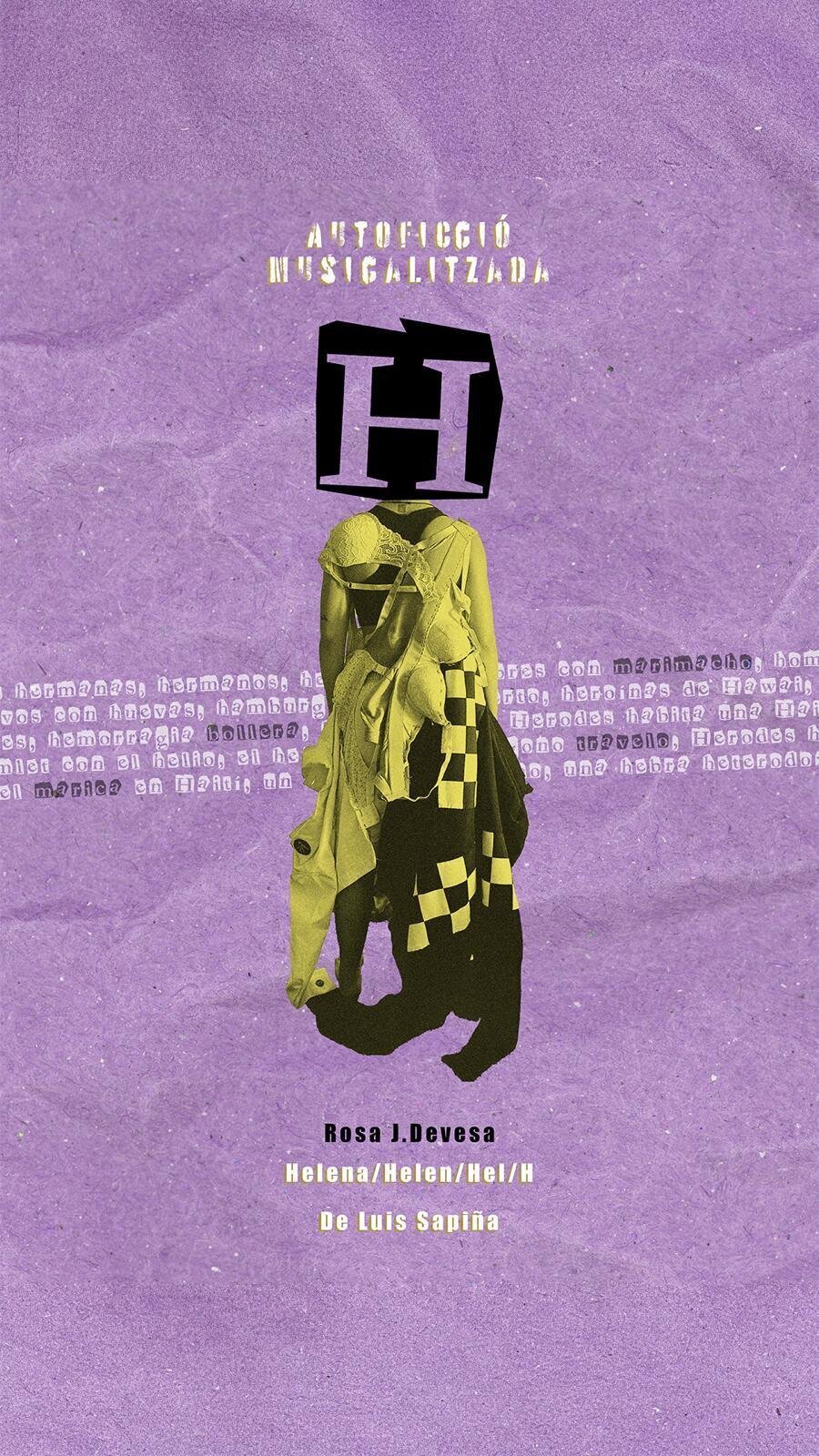 Cartel. Autoficción musicalizada H. Rosa J. Devesa. Helena/Helen/Hel/H. De Luis Sapiña. Se ilustra con un collage de prendas de ropa que forman una estatua cuya cabeza es la letra H del título. 