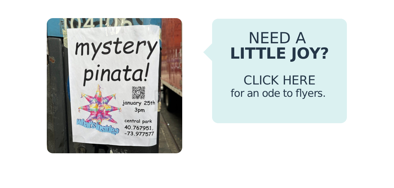 A photo of a flyer for a "mystery pinata" alongside the text "Need a little joy? Click here for an ode to flyers."